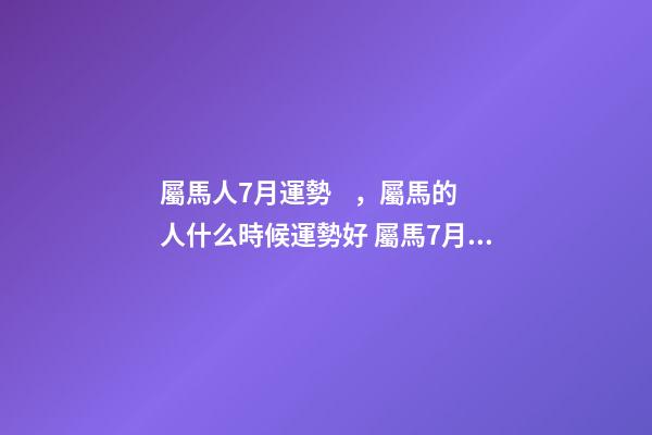 屬馬人7月運勢，屬馬的人什么時候運勢好 屬馬7月份運勢，屬馬的人2020全年運勢及運程和每月運程